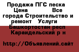 Продажа ПГС песка › Цена ­ 10 000 - Все города Строительство и ремонт » Услуги   . Башкортостан респ.,Караидельский р-н